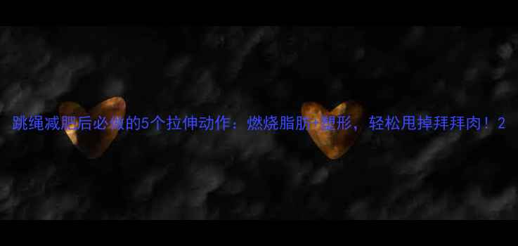 图片 跳绳减肥后必做的5个拉伸动作：燃烧脂肪+塑形，轻松甩掉拜拜肉！2