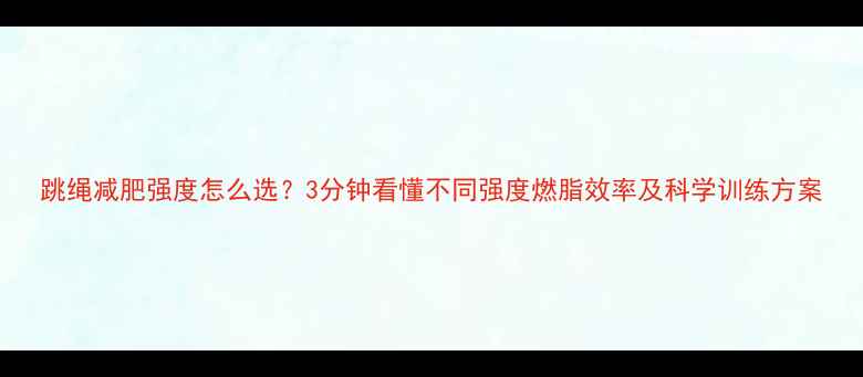 图片 跳绳减肥强度怎么选？3分钟看懂不同强度燃脂效率及科学训练方案