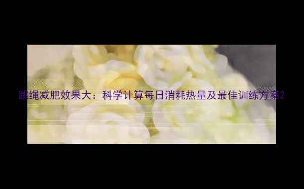 图片 跳绳减肥效果大：科学计算每日消耗热量及最佳训练方案2