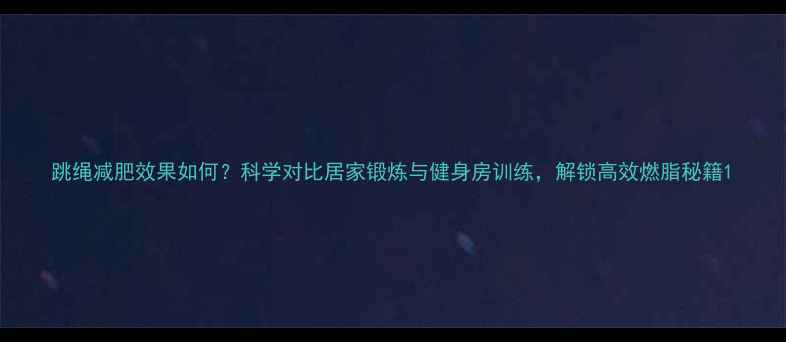 图片 跳绳减肥效果如何？科学对比居家锻炼与健身房训练，解锁高效燃脂秘籍1