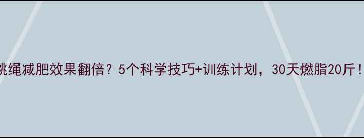 图片 跳绳减肥效果翻倍？5个科学技巧+训练计划，30天燃脂20斤！