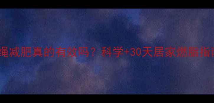 图片 跳绳减肥真的有效吗？科学+30天居家燃脂指南1