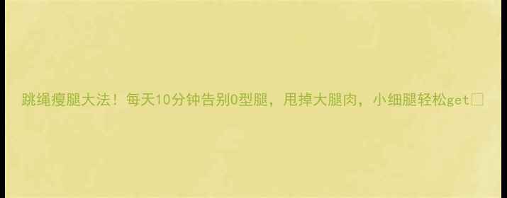 图片 跳绳瘦腿大法！每天10分钟告别O型腿，甩掉大腿肉，小细腿轻松get✨