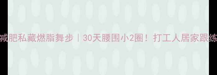 图片 跳舞减肥私藏燃脂舞步｜30天腰围小2圈！打工人居家跟练指南