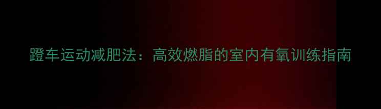 图片 蹬车运动减肥法：高效燃脂的室内有氧训练指南