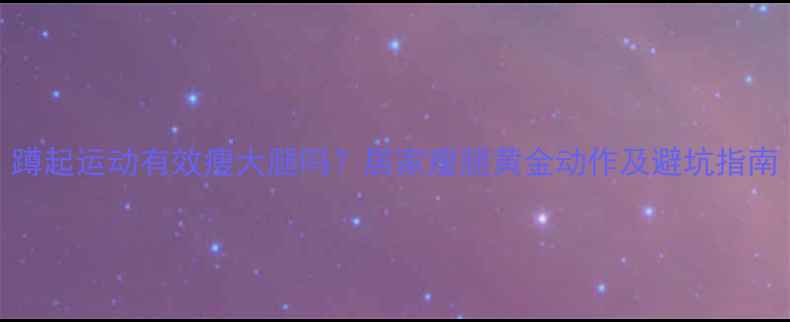 图片 蹲起运动有效瘦大腿吗？居家瘦腿黄金动作及避坑指南