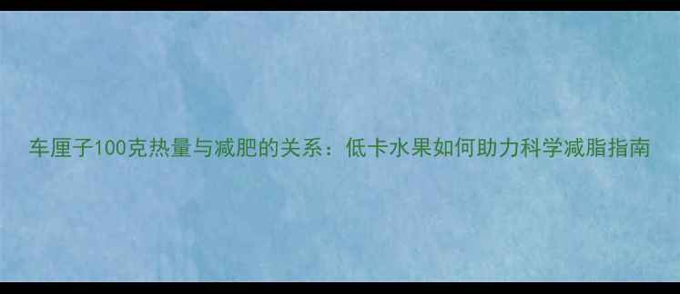 图片 车厘子100克热量与减肥的关系：低卡水果如何助力科学减脂指南