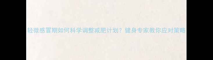 图片 轻微感冒期如何科学调整减肥计划？健身专家教你应对策略