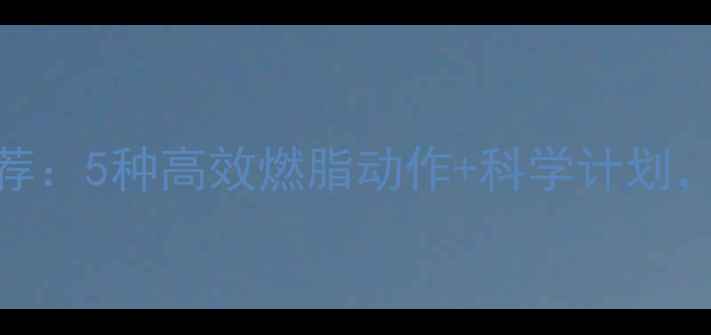 图片 轻松减肥的运动推荐：5种高效燃脂动作+科学计划，居家也能健康减脂