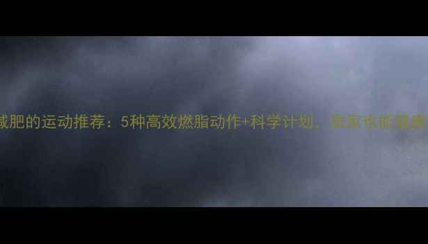 图片 轻松减肥的运动推荐：5种高效燃脂动作+科学计划，居家也能健康减脂2