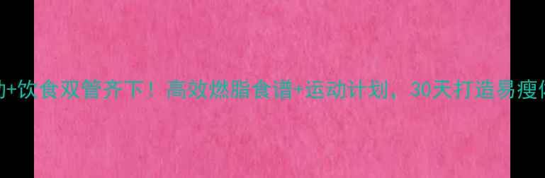 图片 运动+饮食双管齐下！高效燃脂食谱+运动计划，30天打造易瘦体质