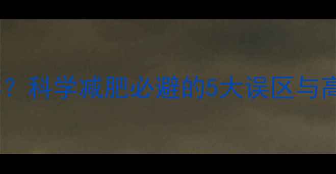 图片 运动一周反胖？科学减肥必避的5大误区与高效燃脂方案1