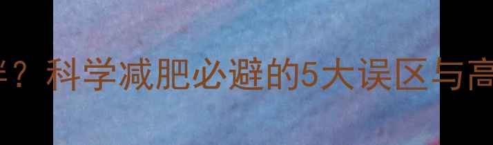 图片 运动一周反胖？科学减肥必避的5大误区与高效燃脂方案2