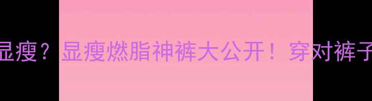 图片 运动下身穿什么显瘦？显瘦燃脂神裤大公开！穿对裤子=直接瘦5斤？🔥