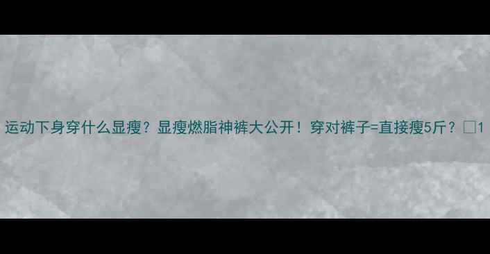 图片 运动下身穿什么显瘦？显瘦燃脂神裤大公开！穿对裤子=直接瘦5斤？🔥1