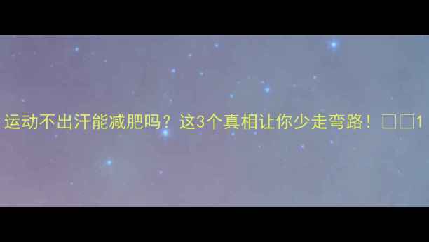 图片 运动不出汗能减肥吗？这3个真相让你少走弯路！💦🔥1