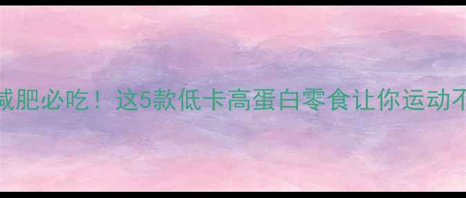 图片 运动会期间减肥必吃！这5款低卡高蛋白零食让你运动不饿肚还能瘦