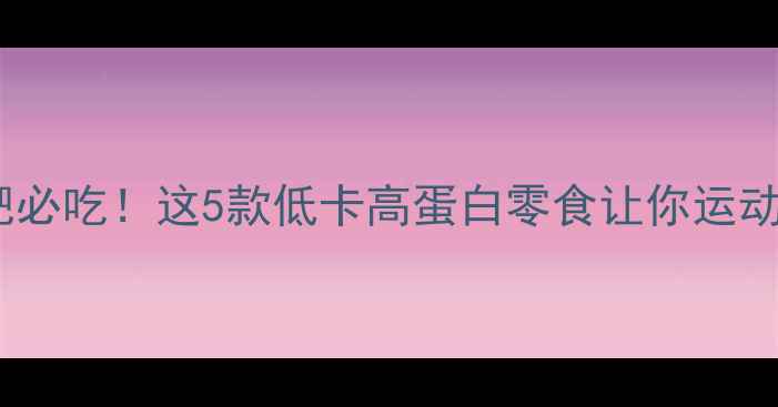 图片 运动会期间减肥必吃！这5款低卡高蛋白零食让你运动不饿肚还能瘦1