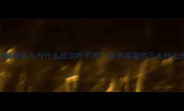 图片 运动健身的人为什么总说吃不胖？科学减脂的三大核心原则