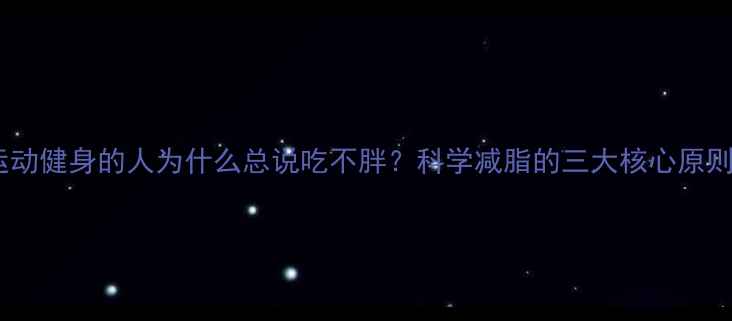 图片 运动健身的人为什么总说吃不胖？科学减脂的三大核心原则1