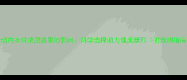 图片 运动内衣对减肥效果的影响：科学选择助力健康塑形（附选购指南）