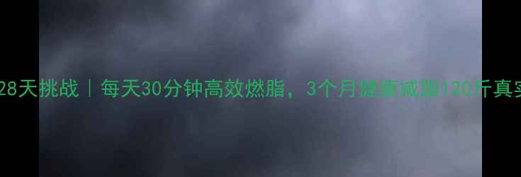 图片 运动减肥28天挑战｜每天30分钟高效燃脂，3个月健康减脂120斤真实记录！2