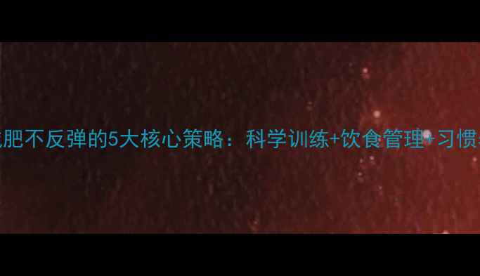 图片 运动减肥不反弹的5大核心策略：科学训练+饮食管理+习惯养成全