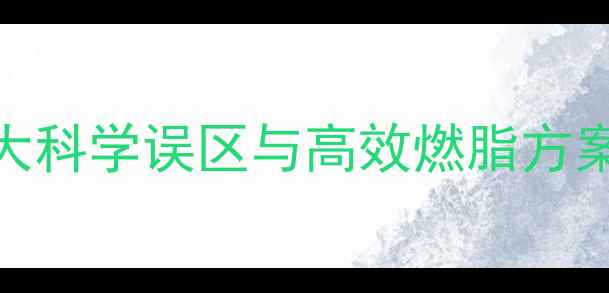 图片 运动减肥不瘦反胖？5大科学误区与高效燃脂方案（附最新研究数据）2