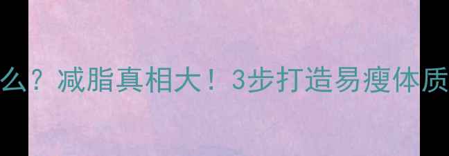 图片 运动减肥减得是什么？减脂真相大！3步打造易瘦体质+附懒人跟练计划1
