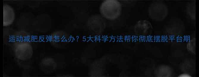 图片 运动减肥反弹怎么办？5大科学方法帮你彻底摆脱平台期