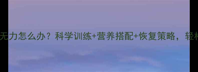 图片 运动减肥后浑身无力怎么办？科学训练+营养搭配+恢复策略，轻松瘦出健康体态2