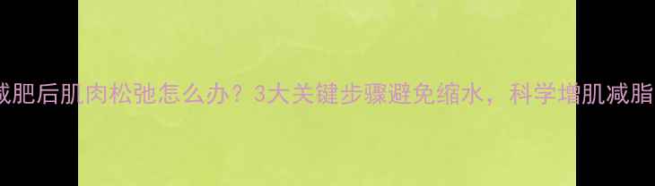 图片 运动减肥后肌肉松弛怎么办？3大关键步骤避免缩水，科学增肌减脂指南1