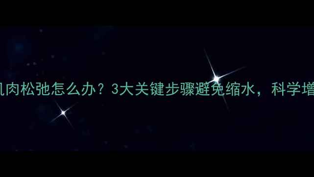 图片 运动减肥后肌肉松弛怎么办？3大关键步骤避免缩水，科学增肌减脂指南2