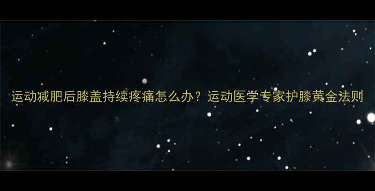 图片 运动减肥后膝盖持续疼痛怎么办？运动医学专家护膝黄金法则