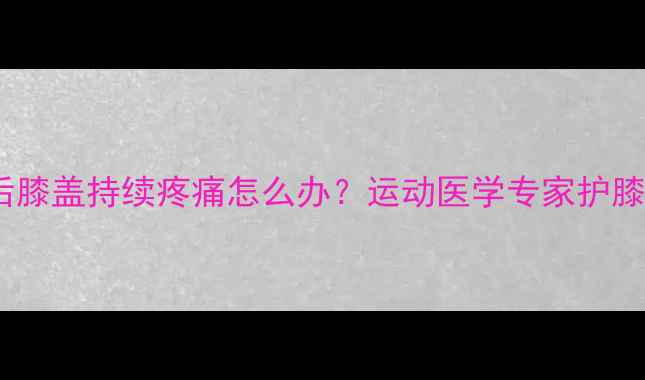 图片 运动减肥后膝盖持续疼痛怎么办？运动医学专家护膝黄金法则2