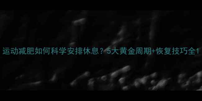 图片 运动减肥如何科学安排休息？5大黄金周期+恢复技巧全1
