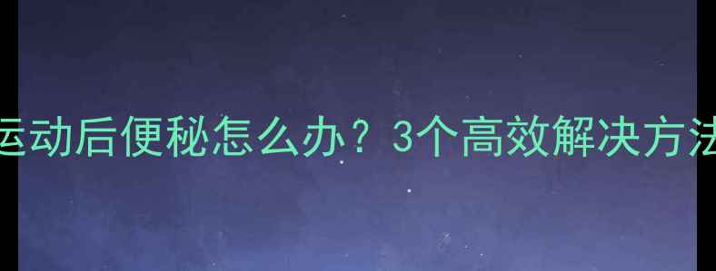 图片 运动减肥必看运动后便秘怎么办？3个高效解决方法助力健康燃脂