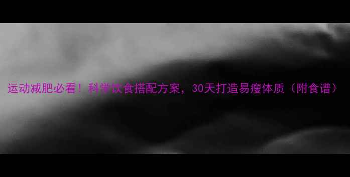 图片 运动减肥必看！科学饮食搭配方案，30天打造易瘦体质（附食谱）