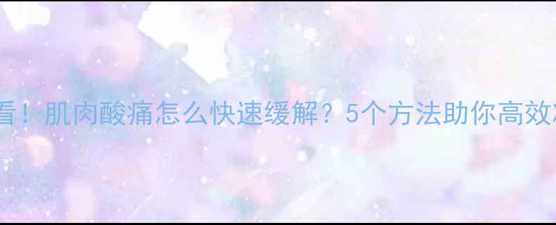 图片 运动减肥必看！肌肉酸痛怎么快速缓解？5个方法助你高效减脂不受伤1