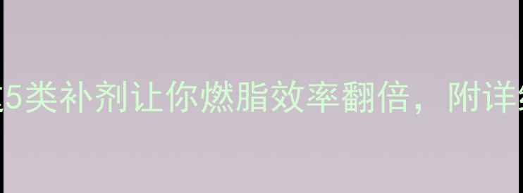 图片 运动减肥必看！这5类补剂让你燃脂效率翻倍，附详细清单和搭配方案