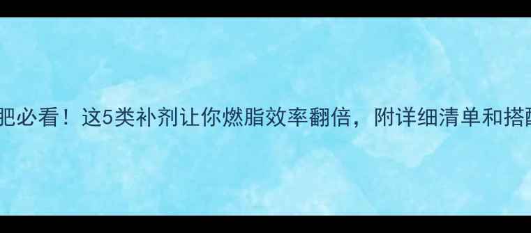 图片 运动减肥必看！这5类补剂让你燃脂效率翻倍，附详细清单和搭配方案2
