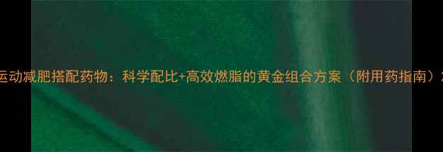 图片 运动减肥搭配药物：科学配比+高效燃脂的黄金组合方案（附用药指南）2