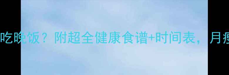 图片 运动减肥期如何吃晚饭？附超全健康食谱+时间表，月瘦15斤不是梦！2