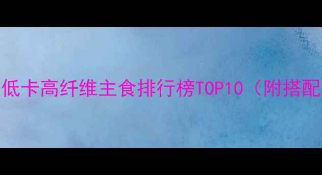 图片 运动减肥期必看！低卡高纤维主食排行榜TOP10（附搭配公式+避坑指南）1