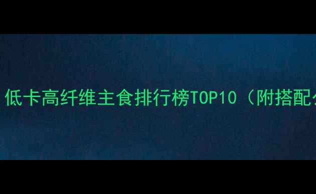 图片 运动减肥期必看！低卡高纤维主食排行榜TOP10（附搭配公式+避坑指南）2