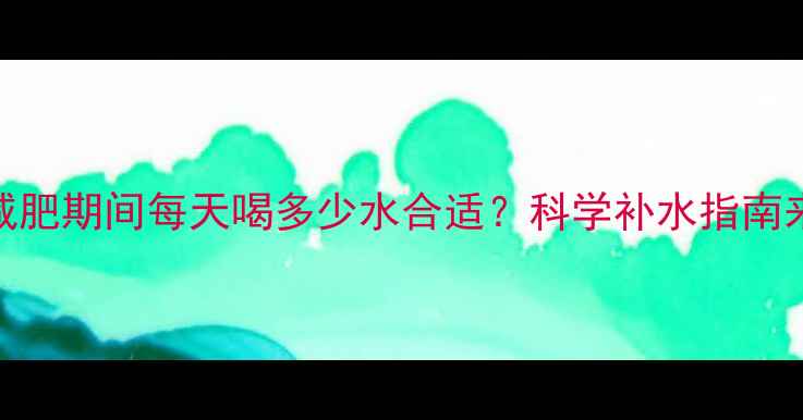 图片 运动减肥期间每天喝多少水合适？科学补水指南来了！