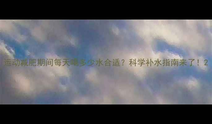 图片 运动减肥期间每天喝多少水合适？科学补水指南来了！2