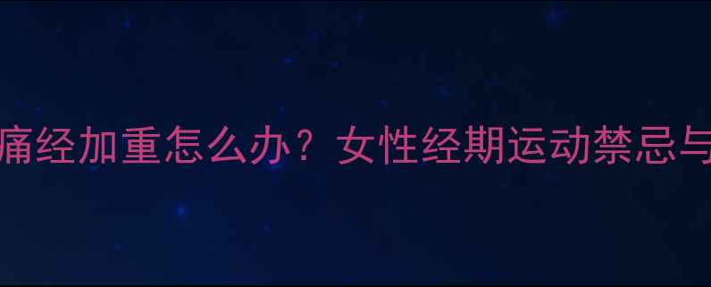 图片 运动减肥期间痛经加重怎么办？女性经期运动禁忌与科学减脂指南