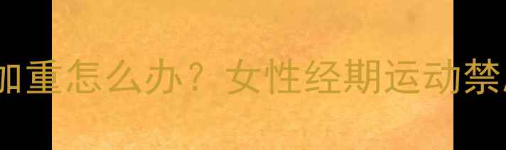 图片 运动减肥期间痛经加重怎么办？女性经期运动禁忌与科学减脂指南2