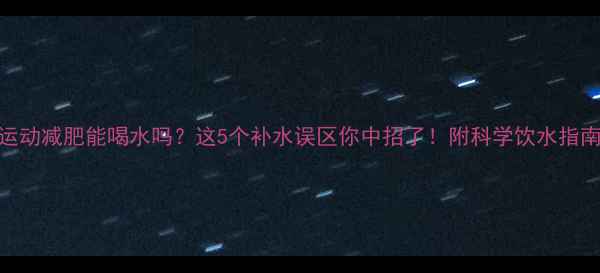 图片 运动减肥能喝水吗？这5个补水误区你中招了！附科学饮水指南